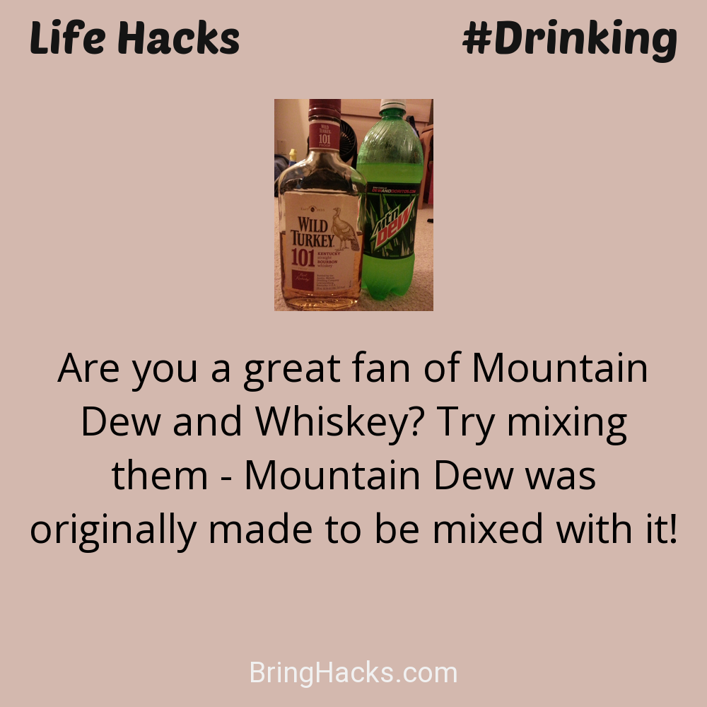 Life Hacks: - Are you a great fan of Mountain Dew and Whiskey? Try mixing them - Mountain Dew was originally made to be mixed with it!