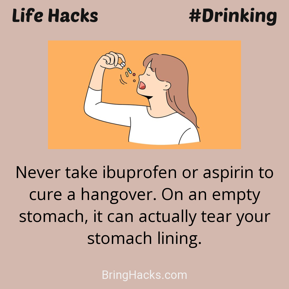 Life Hacks: - Never take ibuprofen or aspirin to cure a hangover. On an empty stomach, it can actually tear your stomach lining.