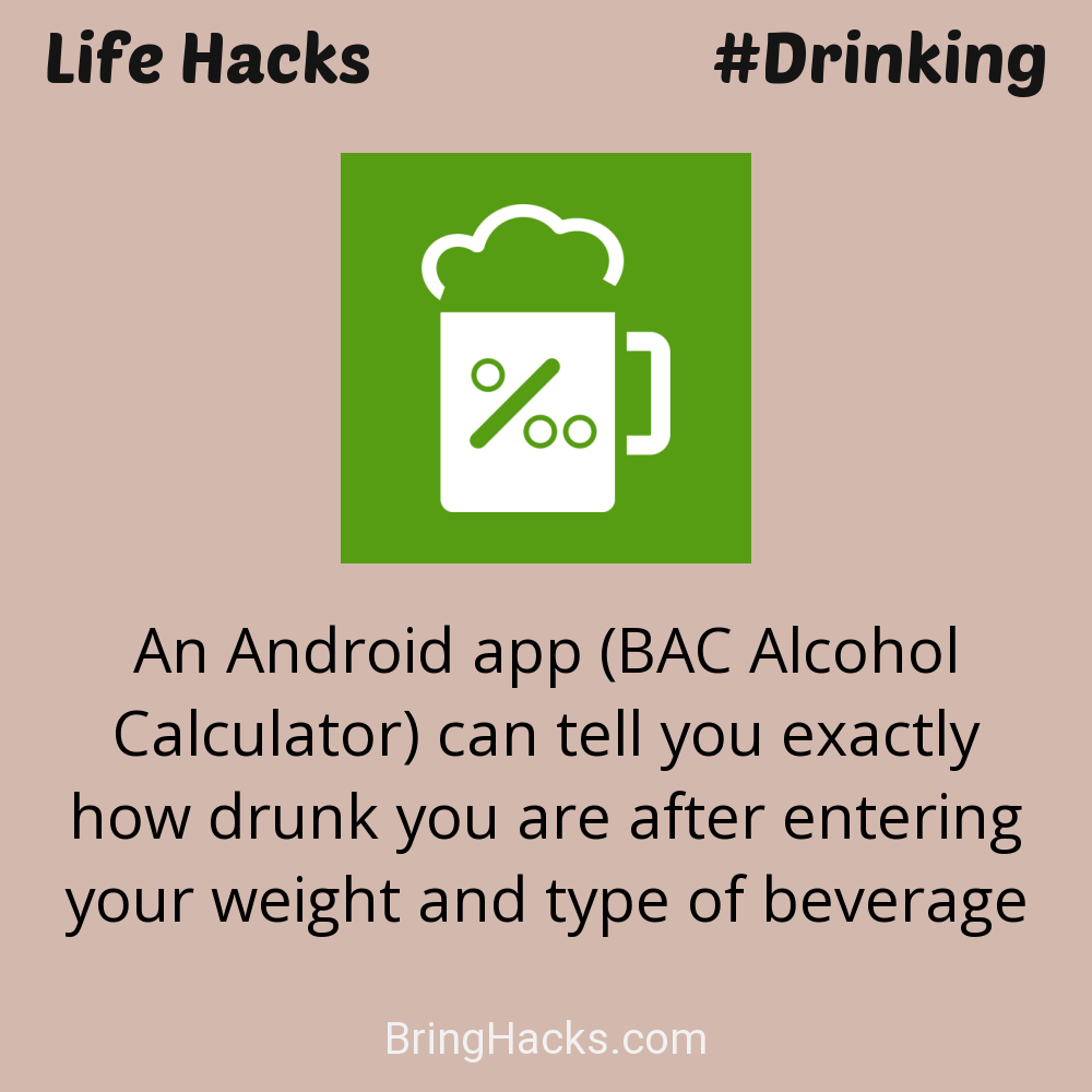 Life Hacks: - An Android app (BAC Alcohol Calculator) can tell you exactly how drunk you are after entering your weight and type of beverage