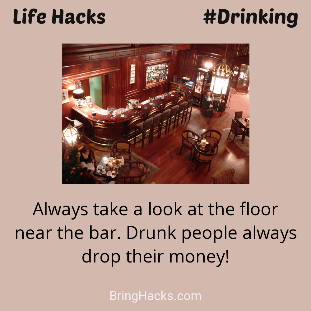 Life Hacks: - Always take a look at the floor near the bar. Drunk people always drop their money!