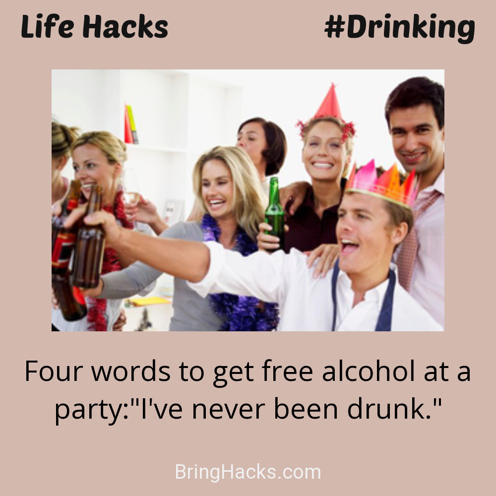 Life Hacks: - Four words to get free alcohol at a party:"I've never been drunk."