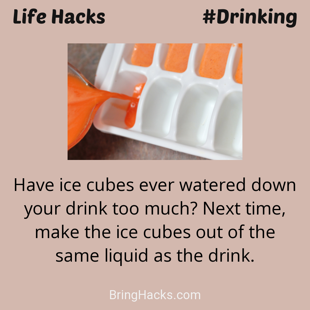 Life Hacks: - Have ice cubes ever watered down your drink too much? Next time, make the ice cubes out of the same liquid as the drink.