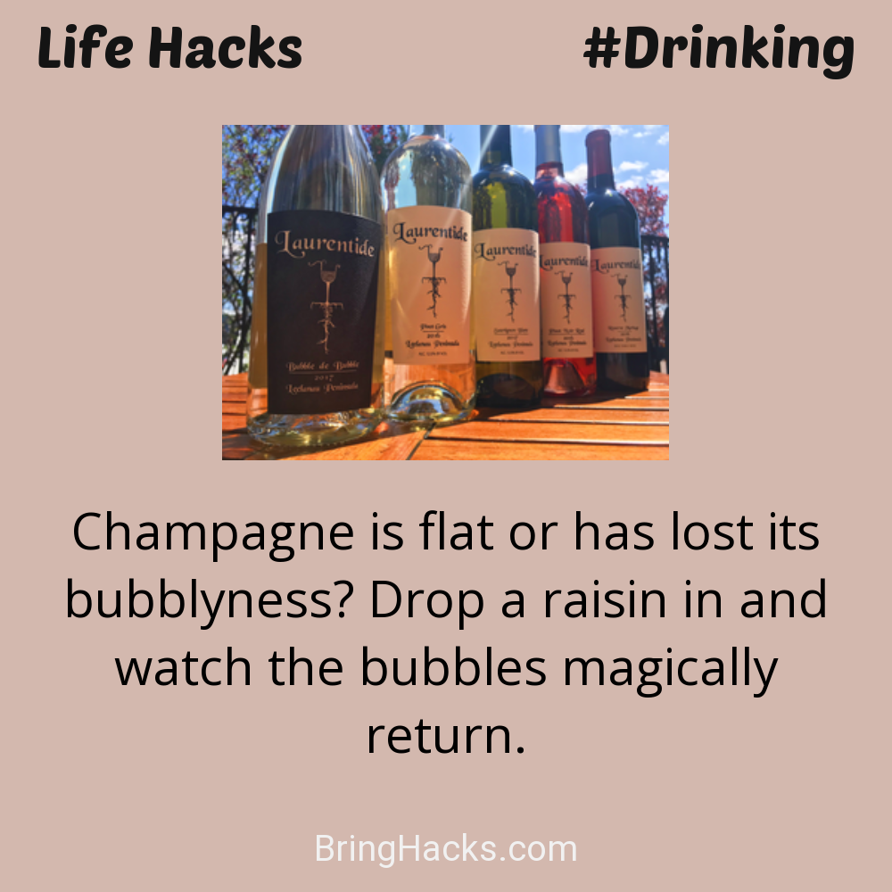 Life Hacks: - Champagne is flat or has lost its bubblyness? Drop a raisin in and watch the bubbles magically return.