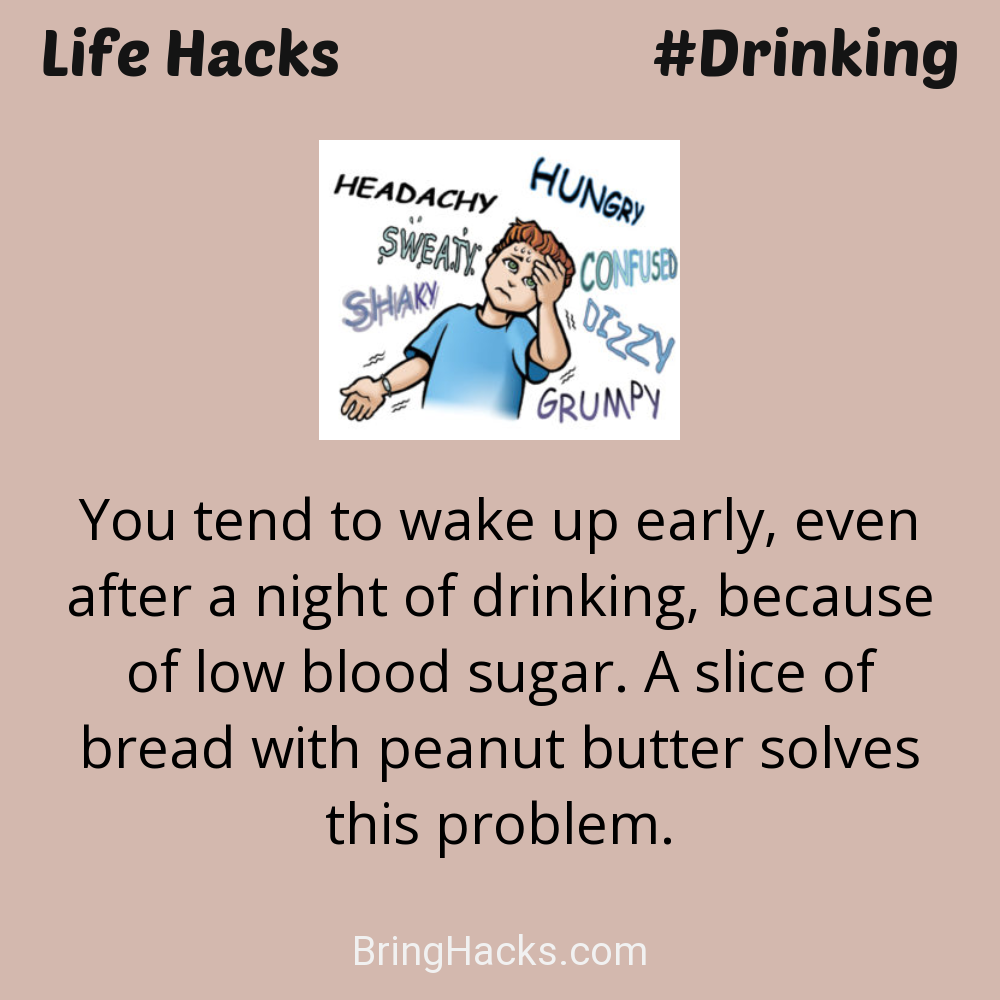 Life Hacks: - You tend to wake up early, even after a night of drinking, because of low blood sugar. A slice of bread with peanut butter solves this problem.