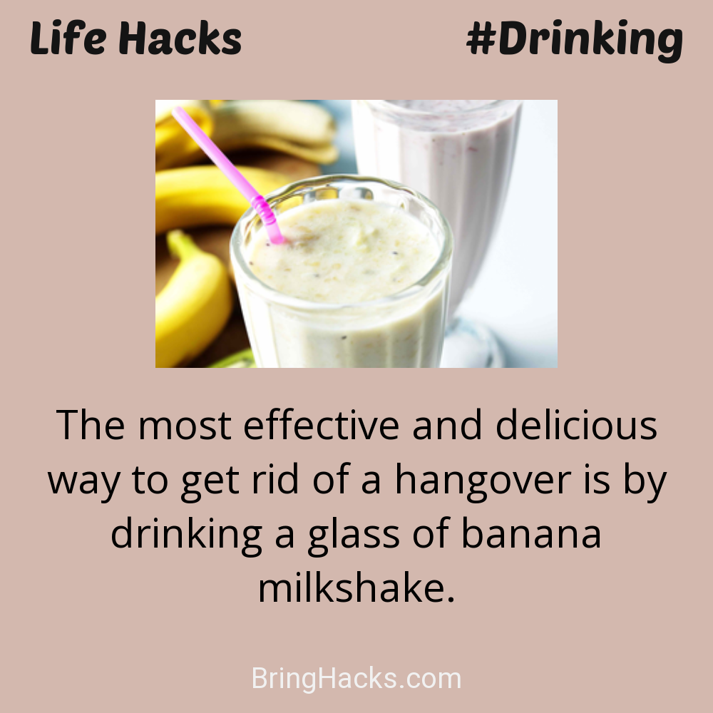 Life Hacks: - The most effective and delicious way to get rid of a hangover is by drinking a glass of banana milkshake.