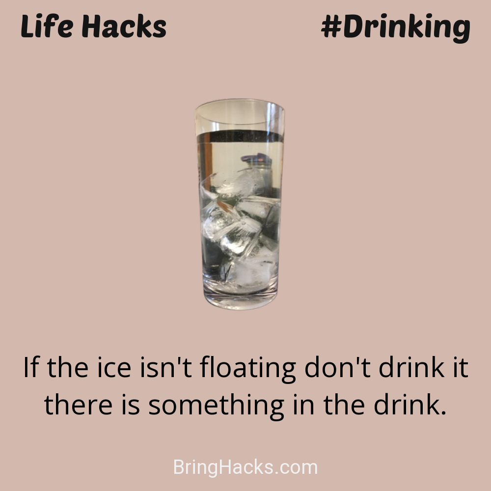 Life Hacks: - If the ice isn't floating don't drink it there is something in the drink.