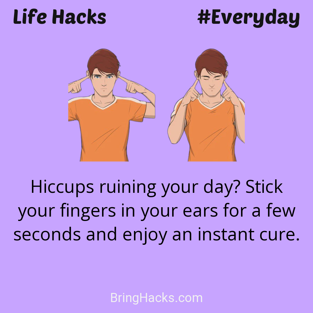 Life Hacks: - Hiccups ruining your day? Stick your fingers in your ears for a few seconds and enjoy an instant cure.