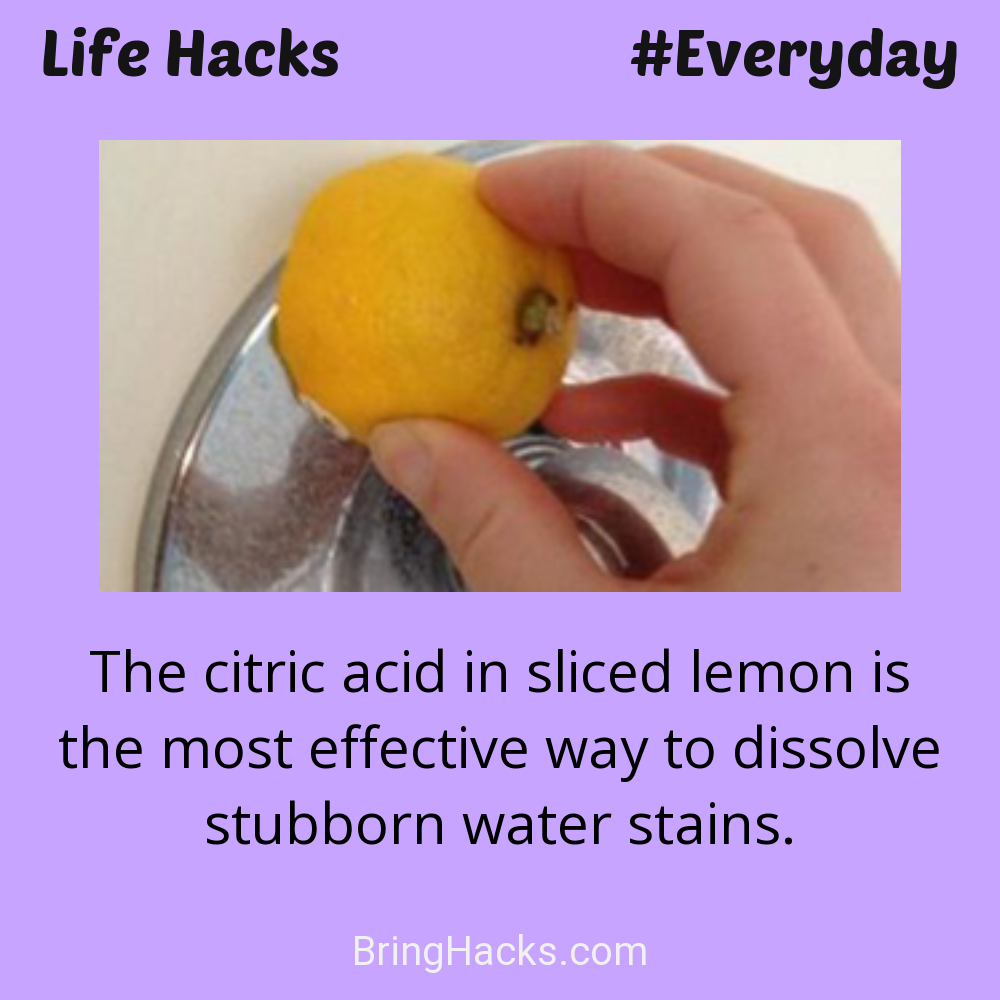 Life Hacks: - The citric acid in sliced lemon is the most effective way to dissolve stubborn water stains.