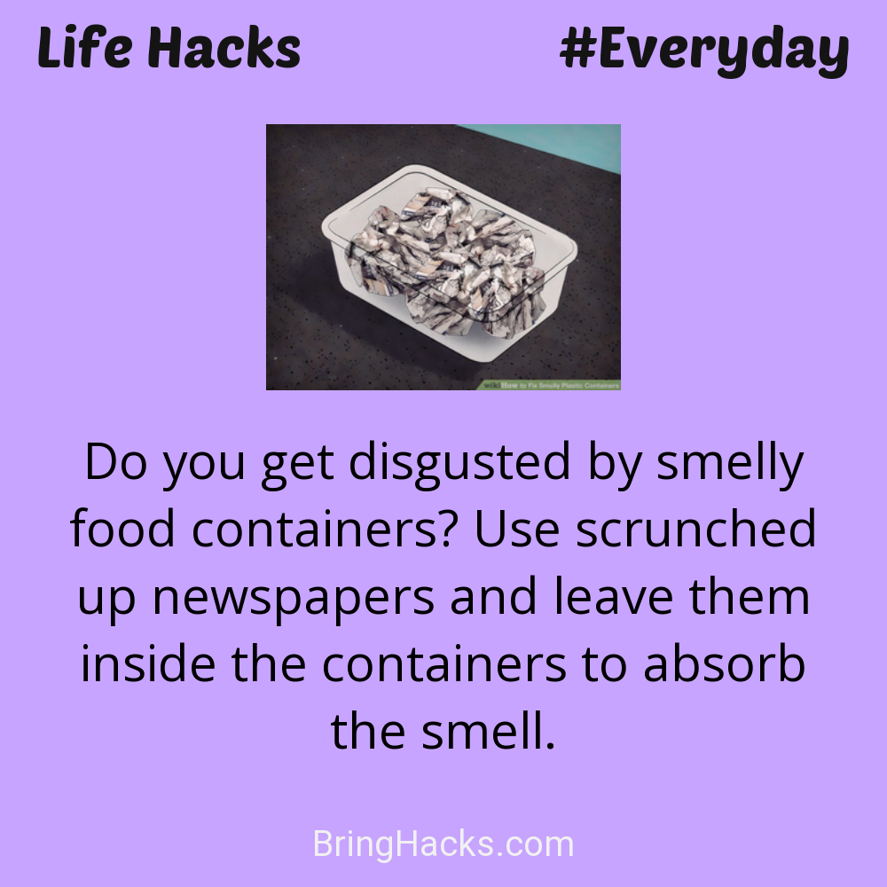 Life Hacks: - Do you get disgusted by smelly food containers? Use scrunched up newspapers and leave them inside the containers to absorb the smell.