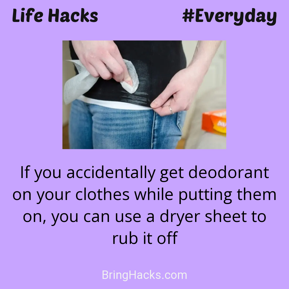Life Hacks: - If you accidentally get deodorant on your clothes while putting them on, you can use a dryer sheet to rub it off