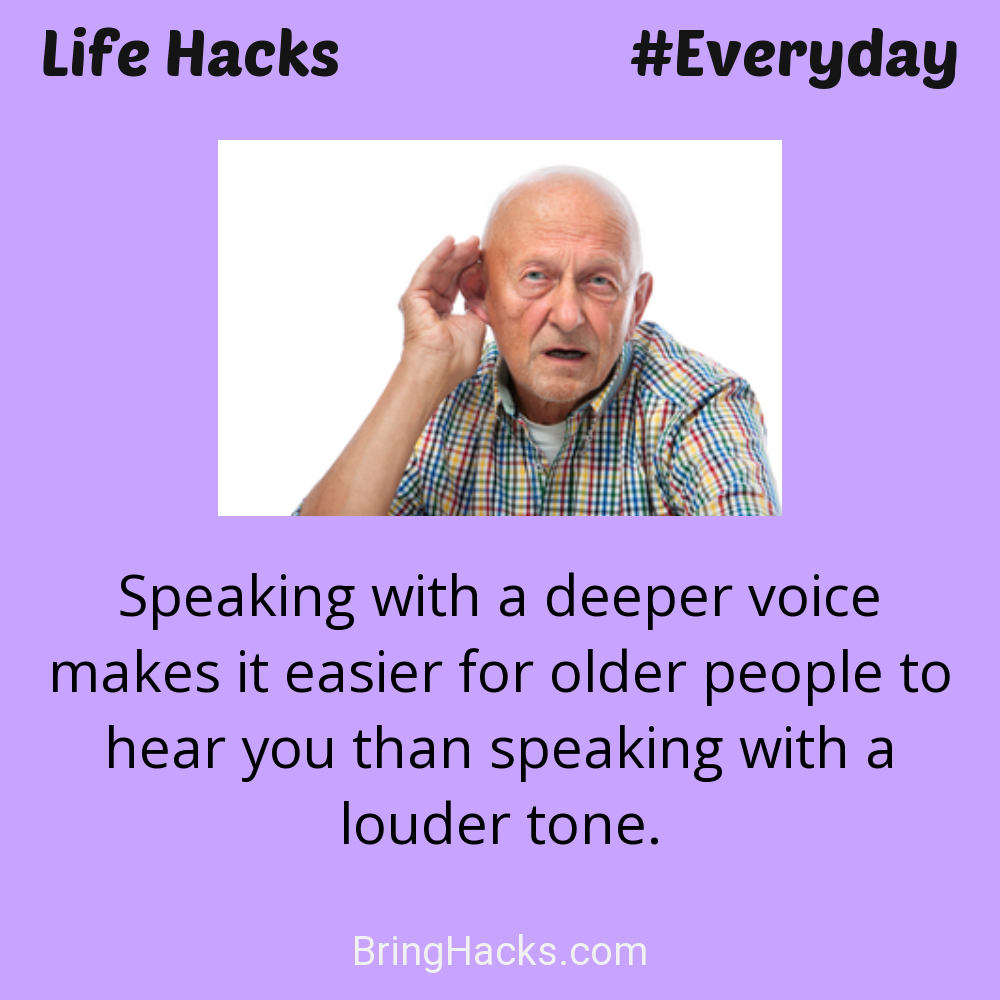 Life Hacks: - Speaking with a deeper voice makes it easier for older people to hear you than speaking with a louder tone.