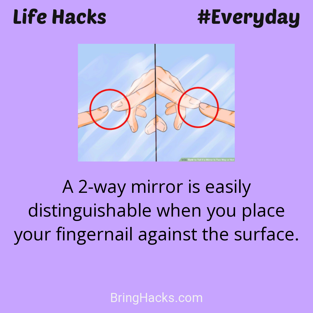 Life Hacks: - A 2-way mirror is easily distinguishable when you place your fingernail against the surface.