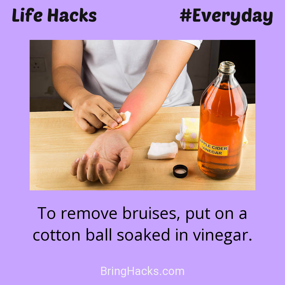 Life Hacks: - To remove bruises, put on a cotton ball soaked in vinegar.