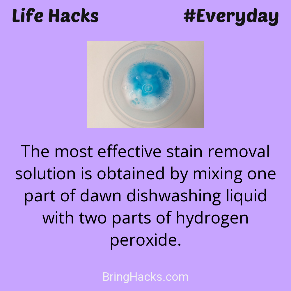 Life Hacks: - The most effective stain removal solution is obtained by mixing one part of dawn dishwashing liquid with two parts of hydrogen peroxide.
