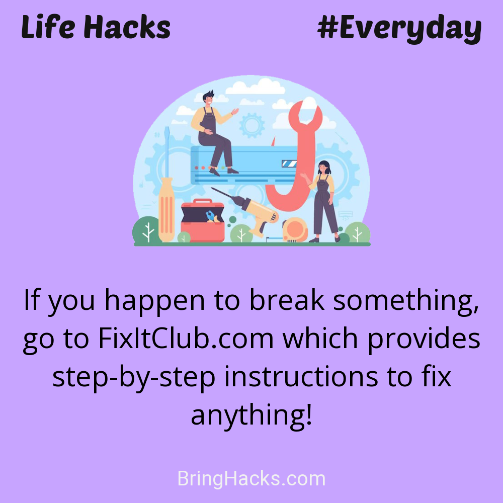 Life Hacks: - If you happen to break something, go to FixItClub.com which provides step-by-step instructions to fix anything!