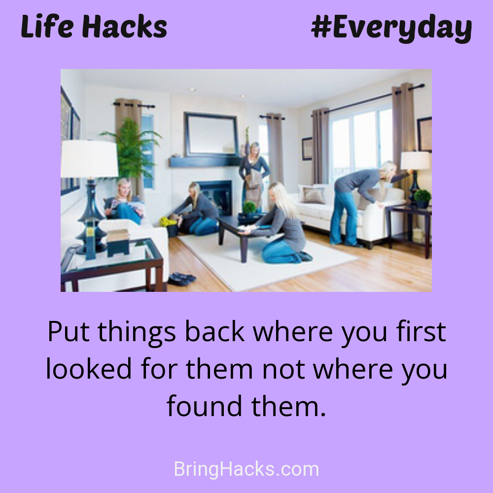 Life Hacks: - Put things back where you first looked for them not where you found them.