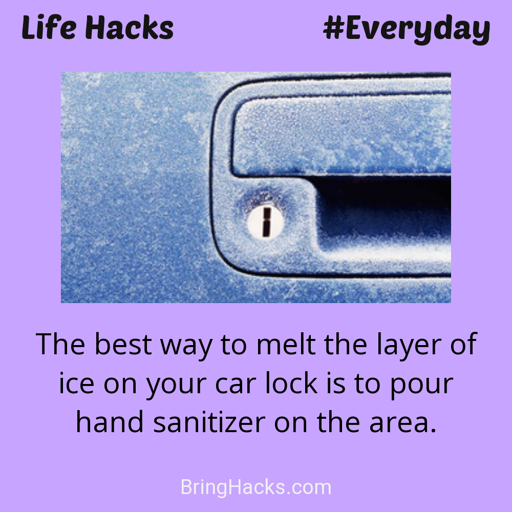Life Hacks: - The best way to melt the layer of ice on your car lock is to pour hand sanitizer on the area.