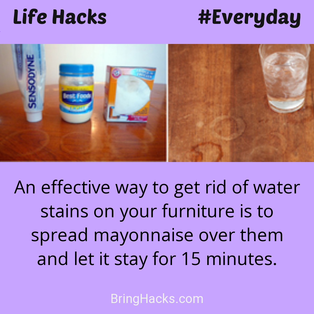 Life Hacks: - An effective way to get rid of water stains on your furniture is to spread mayonnaise over them and let it stay for 15 minutes.