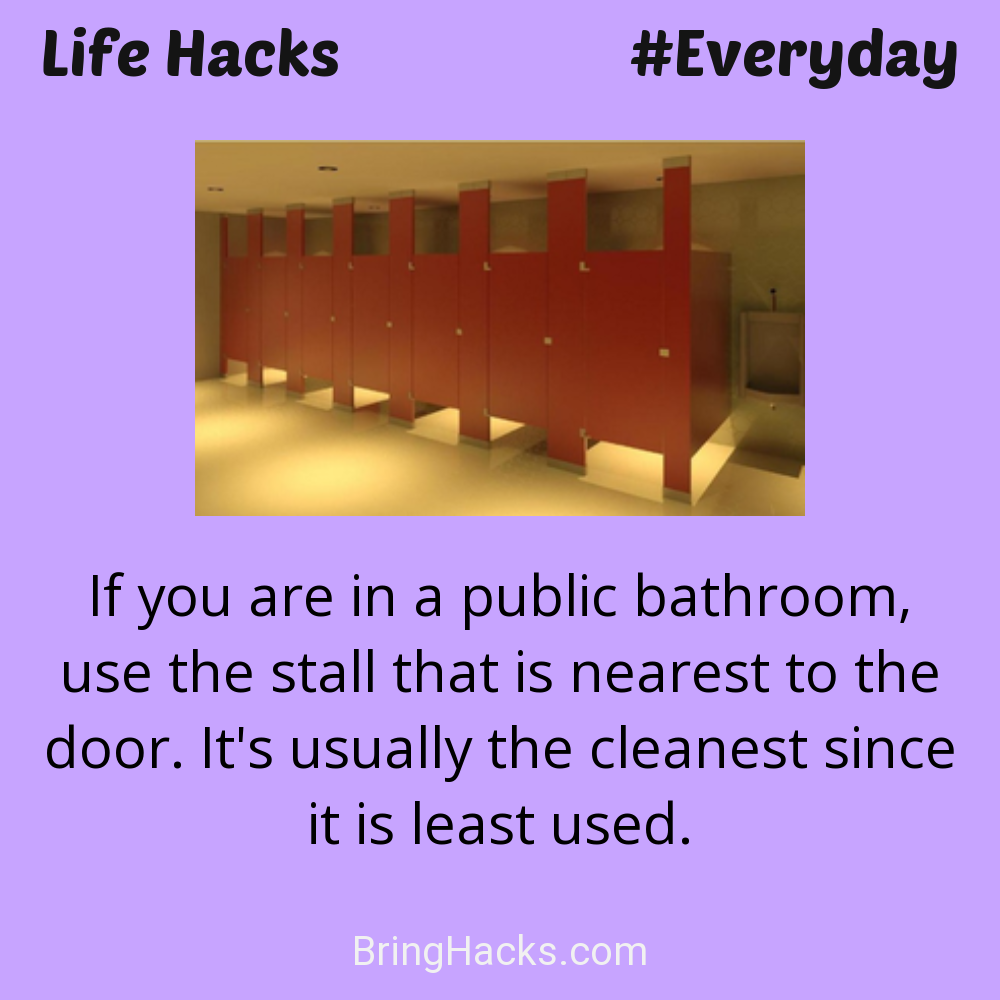 Life Hacks: - If you are in a public bathroom, use the stall that is nearest to the door. It's usually the cleanest since it is least used.