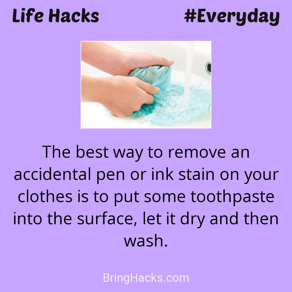 Life Hacks: - The best way to remove an accidental pen or ink stain on your clothes is to put some toothpaste into the surface, let it dry and then wash.