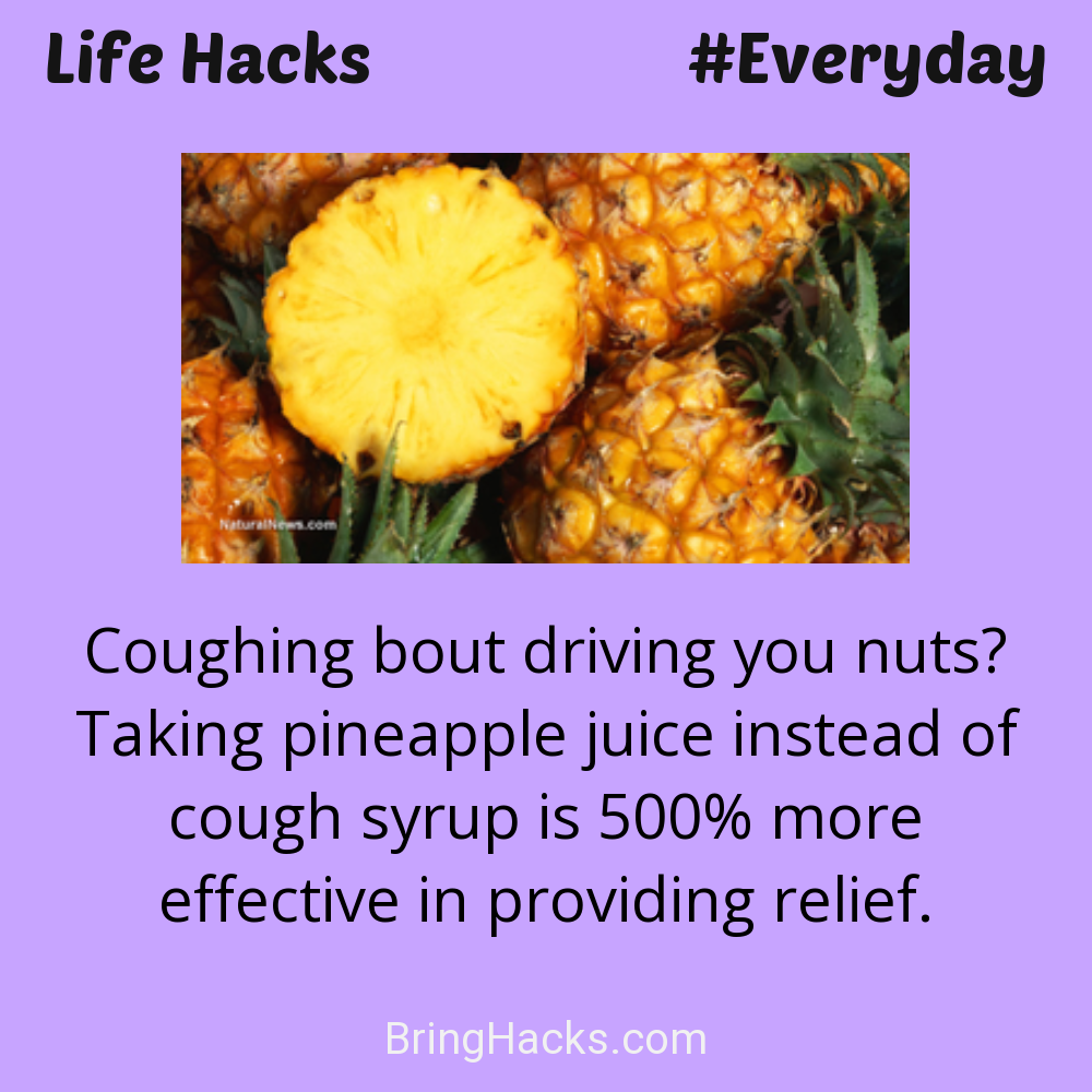 Life Hacks: - Coughing bout driving you nuts? Taking pineapple juice instead of cough syrup is 500% more effective in providing relief.
