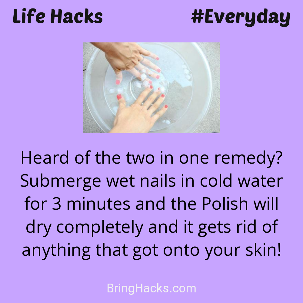 Life Hacks: - Heard of the two in one remedy? Submerge wet nails in cold water for 3 minutes and the Polish will dry completely and it gets rid of anything that got onto your skin!