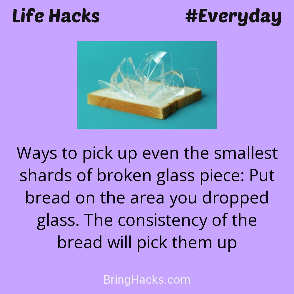 Life Hacks: - Ways to pick up even the smallest shards of broken glass piece: Put bread on the area you dropped glass. The consistency of the bread will pick them up