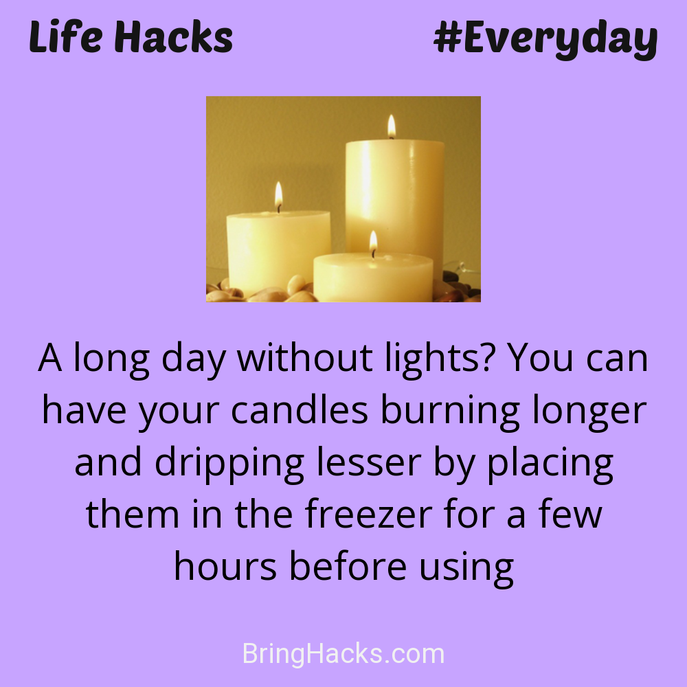 Life Hacks: - A long day without lights? You can have your candles burning longer and dripping lesser by placing them in the freezer for a few hours before using