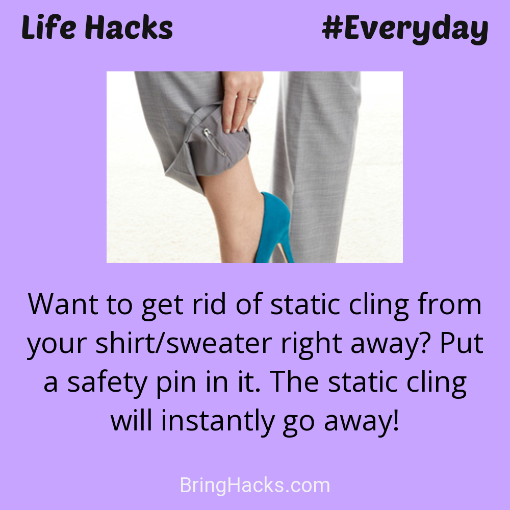 Life Hacks: - Want to get rid of static cling from your shirt/sweater right away? Put a safety pin in it. The static cling will instantly go away!