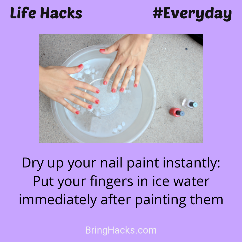 Life Hacks: - Dry up your nail paint instantly: Put your fingers in ice water immediately after painting them