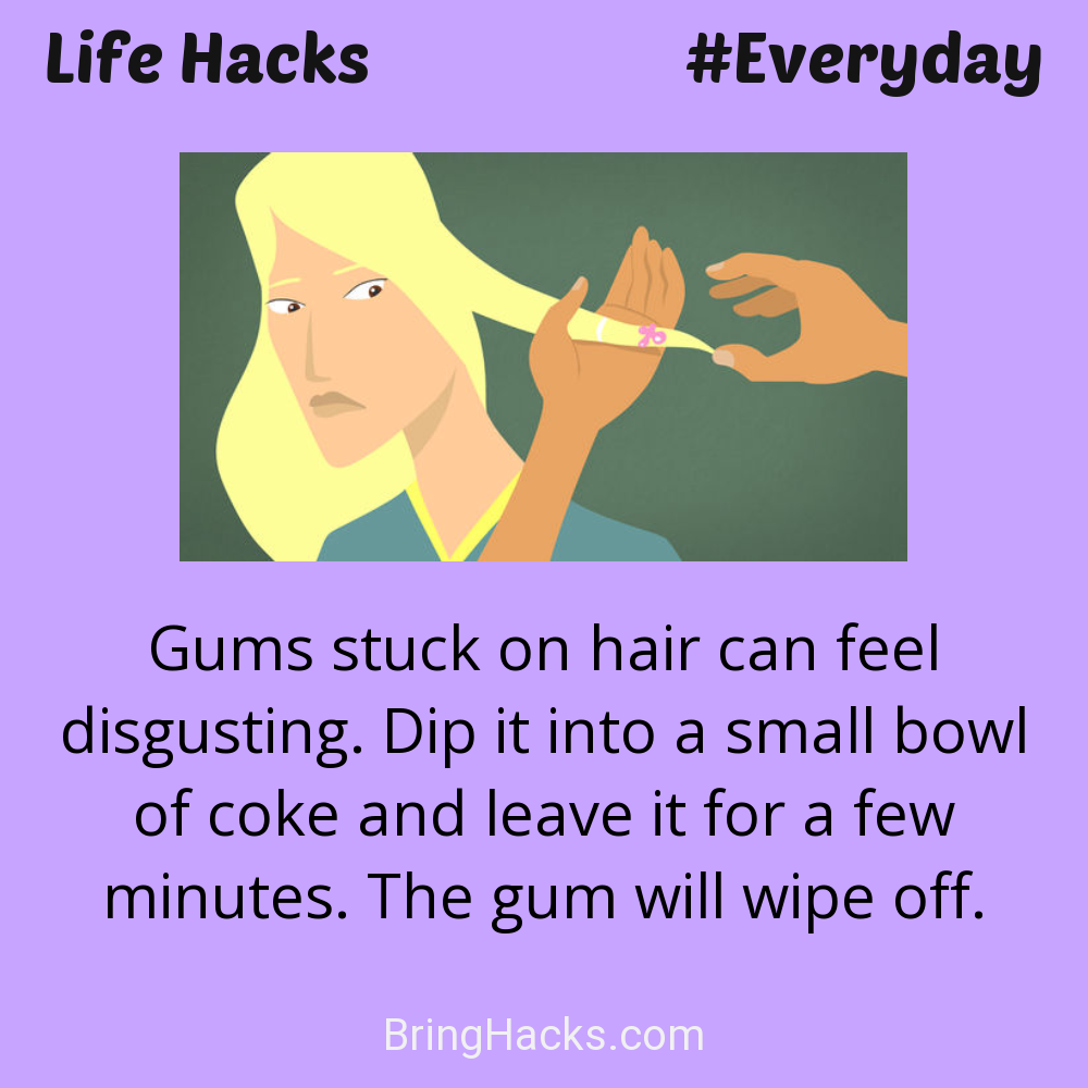 Life Hacks: - Gums stuck on hair can feel disgusting. Dip it into a small bowl of coke and leave it for a few minutes. The gum will wipe off.