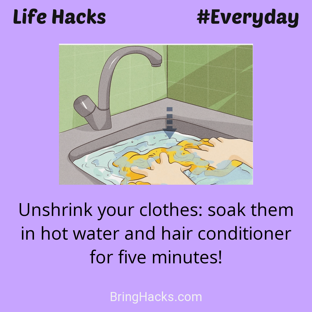 Life Hacks: - Unshrink your clothes: soak them in hot water and hair conditioner for five minutes!