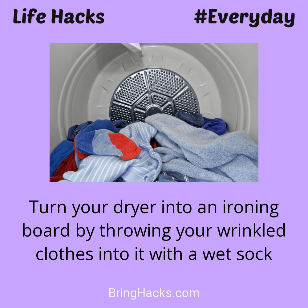 Life Hacks: - Turn your dryer into an ironing board by throwing your wrinkled clothes into it with a wet sock