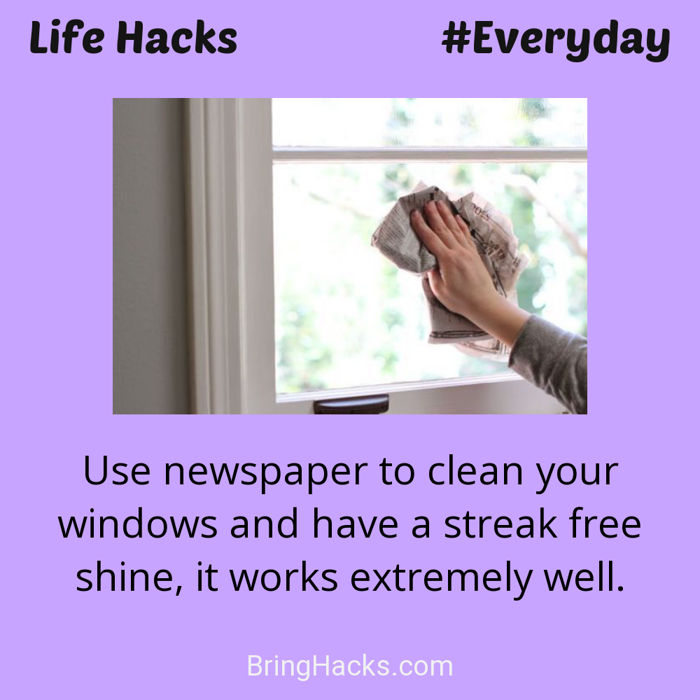 Life Hacks: - Use newspaper to clean your windows and have a streak free shine, it works extremely well.
