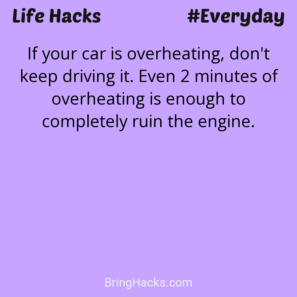 Life Hacks: - If your car is overheating, don't keep driving it. Even 2 minutes of overheating is enough to completely ruin the engine.