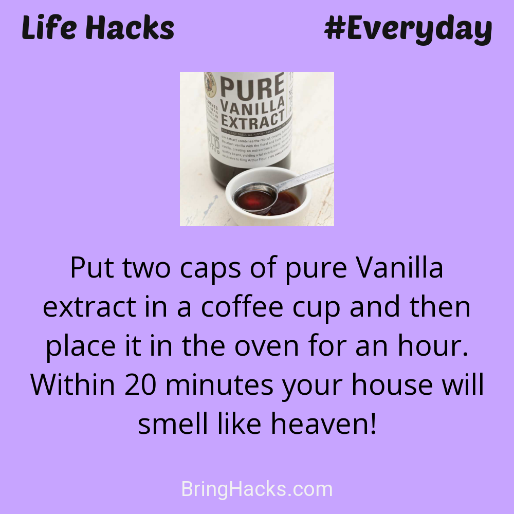 Life Hacks: - Put two caps of pure Vanilla extract in a coffee cup and then place it in the oven for an hour. Within 20 minutes your house will smell like heaven!