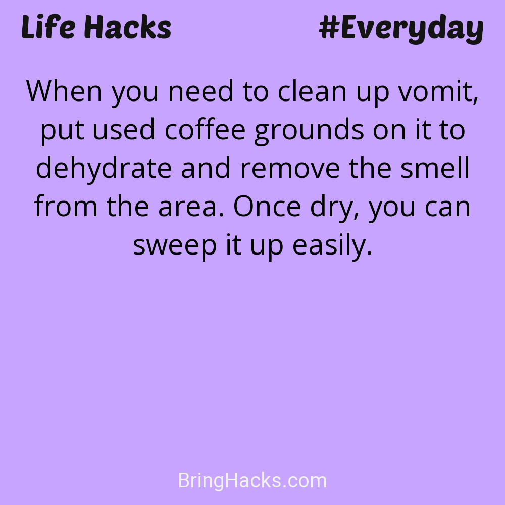 Life Hacks: - When you need to clean up vomit, put used coffee grounds on it to dehydrate and remove the smell from the area. Once dry, you can sweep it up easily.