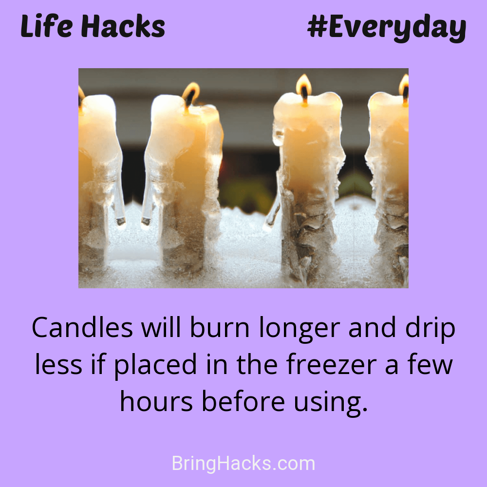Life Hacks: - Candles will burn longer and drip less if placed in the freezer a few hours before using.