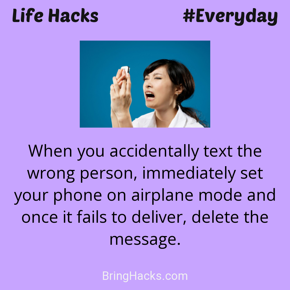 Life Hacks: - When you accidentally text the wrong person, immediately set your phone on airplane mode and once it fails to deliver, delete the message.