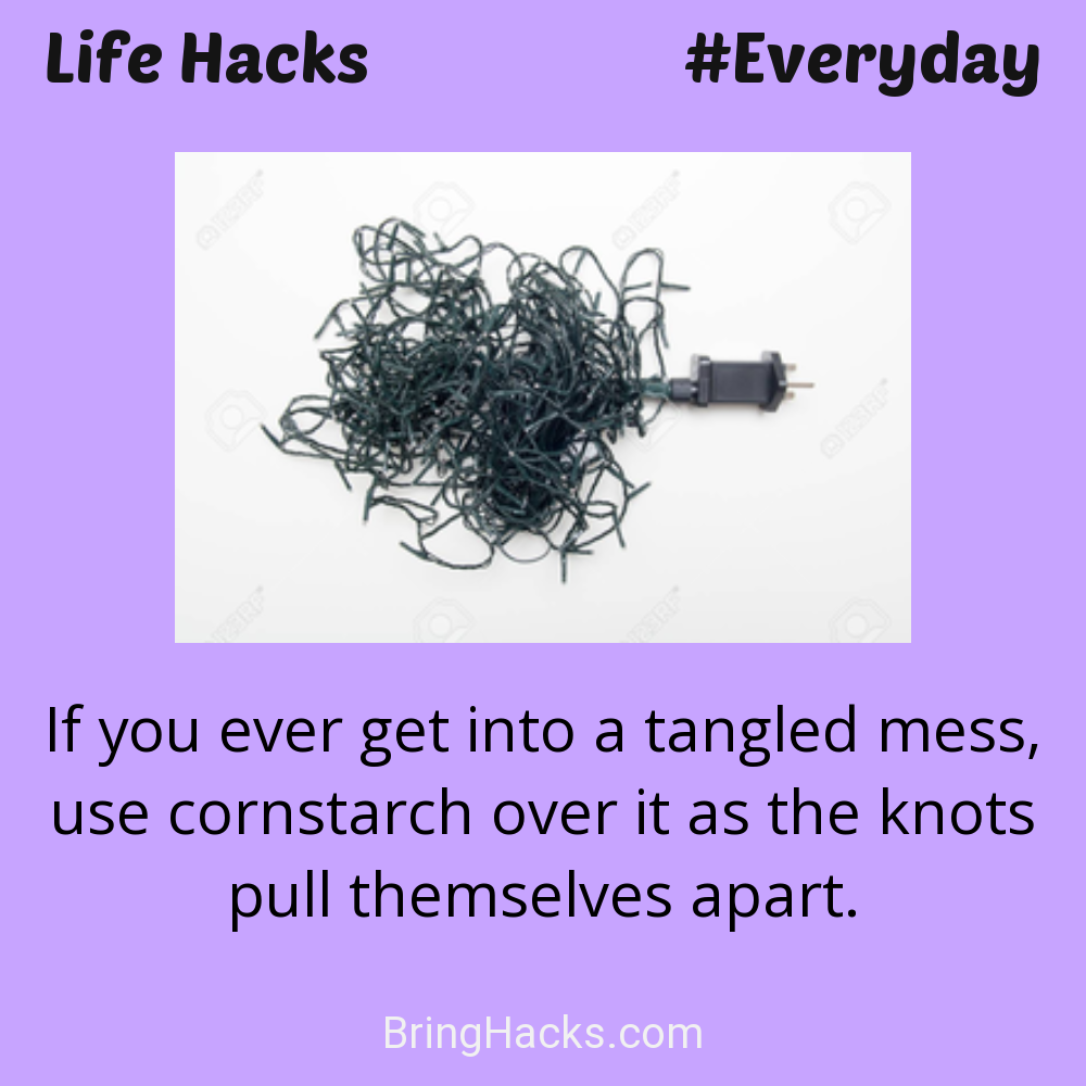 Life Hacks: - If you ever get into a tangled mess, use cornstarch over it as the knots pull themselves apart.