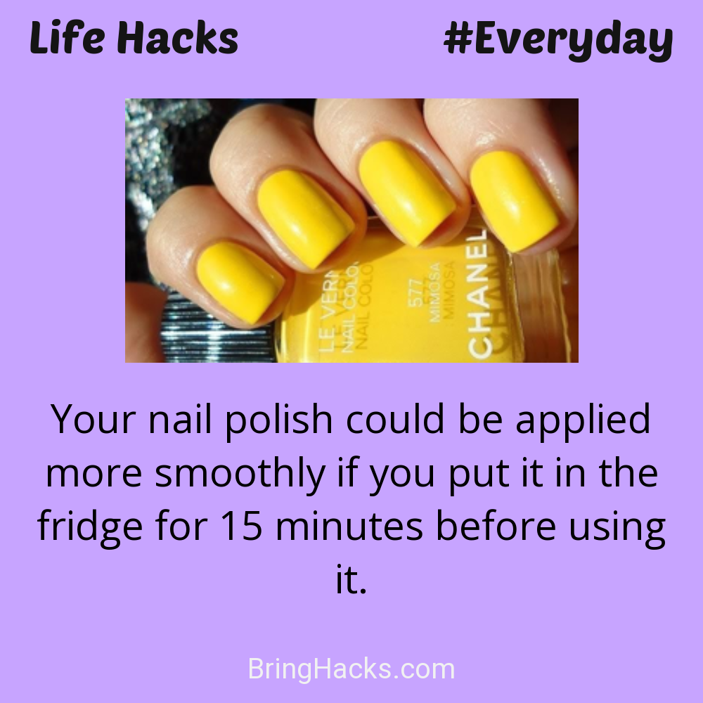 Life Hacks: - Your nail polish could be applied more smoothly if you put it in the fridge for 15 minutes before using it.