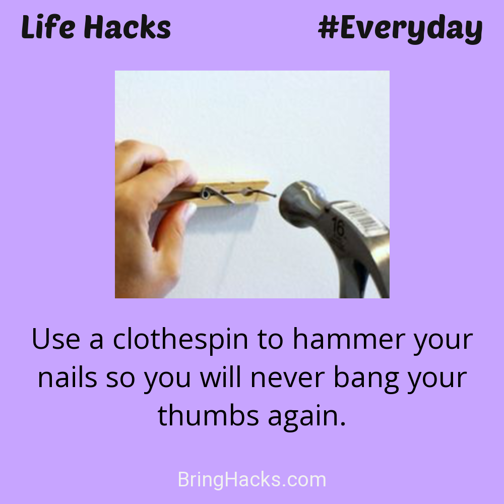 Life Hacks: - Use a clothespin to hammer your nails so you will never bang your thumbs again.