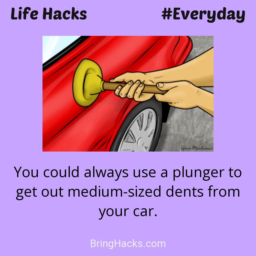 Life Hacks: - You could always use a plunger to get out medium-sized dents from your car.