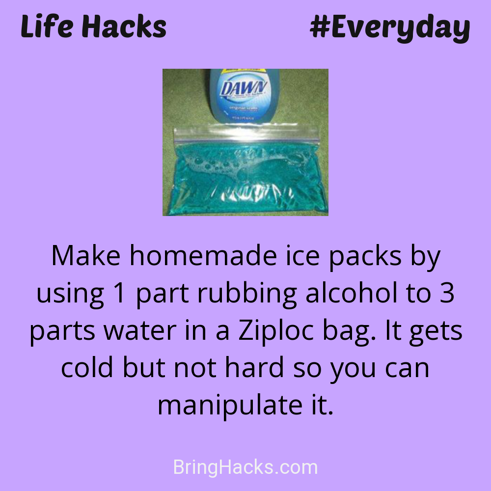 Life Hacks: - Make homemade ice packs by using 1 part rubbing alcohol to 3 parts water in a Ziploc bag. It gets cold but not hard so you can manipulate it.