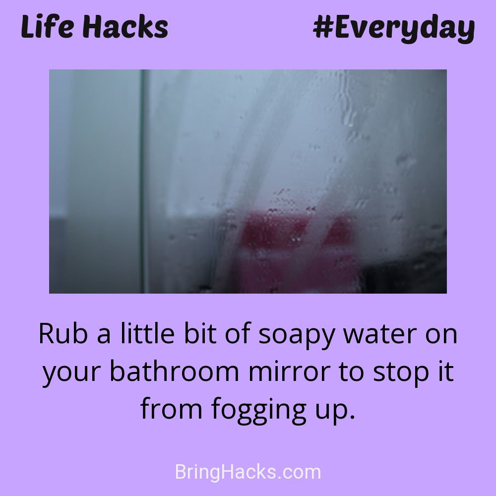 Life Hacks: - Rub a little bit of soapy water on your bathroom mirror to stop it from fogging up.