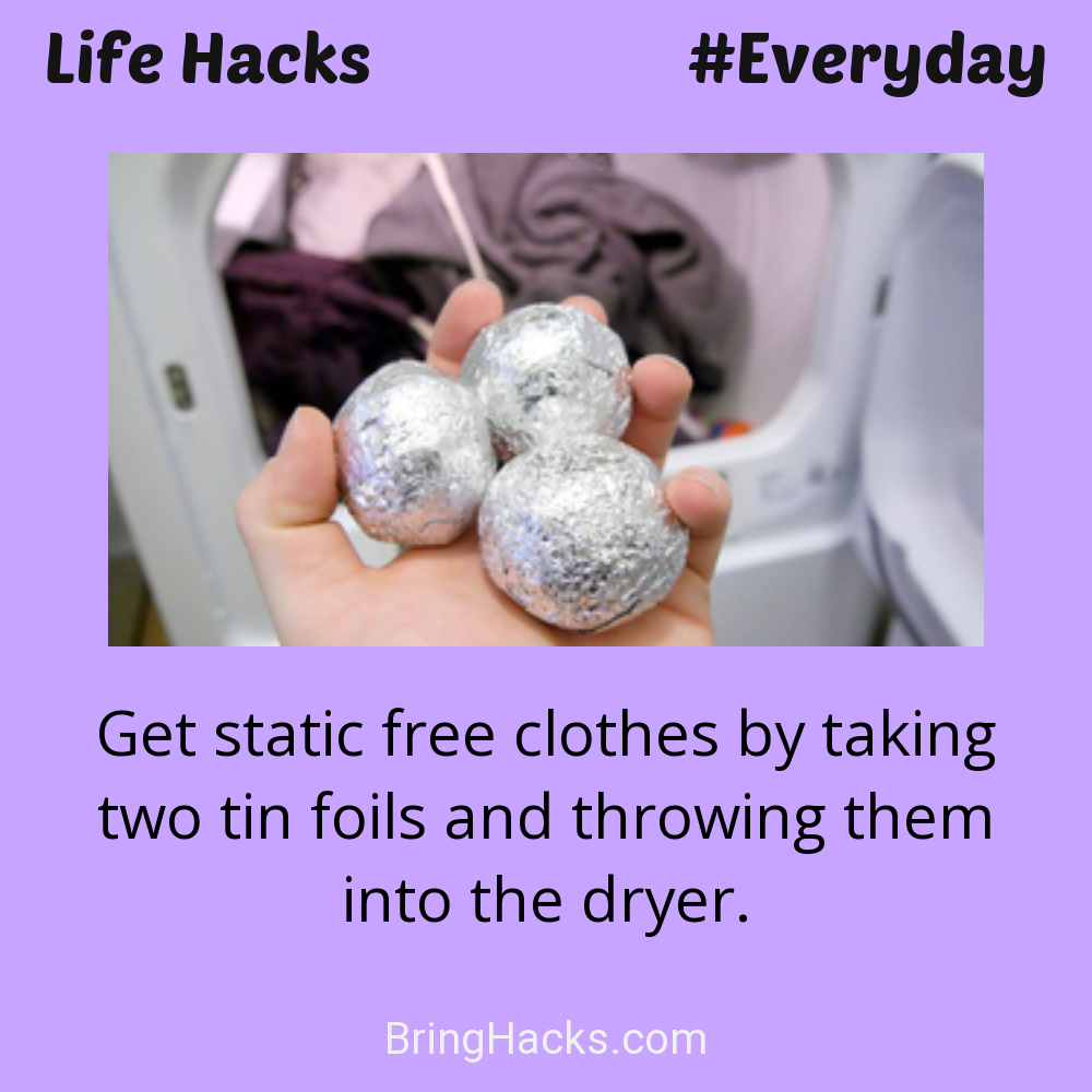 Life Hacks: - Get static free clothes by taking two tin foils and throwing them into the dryer.