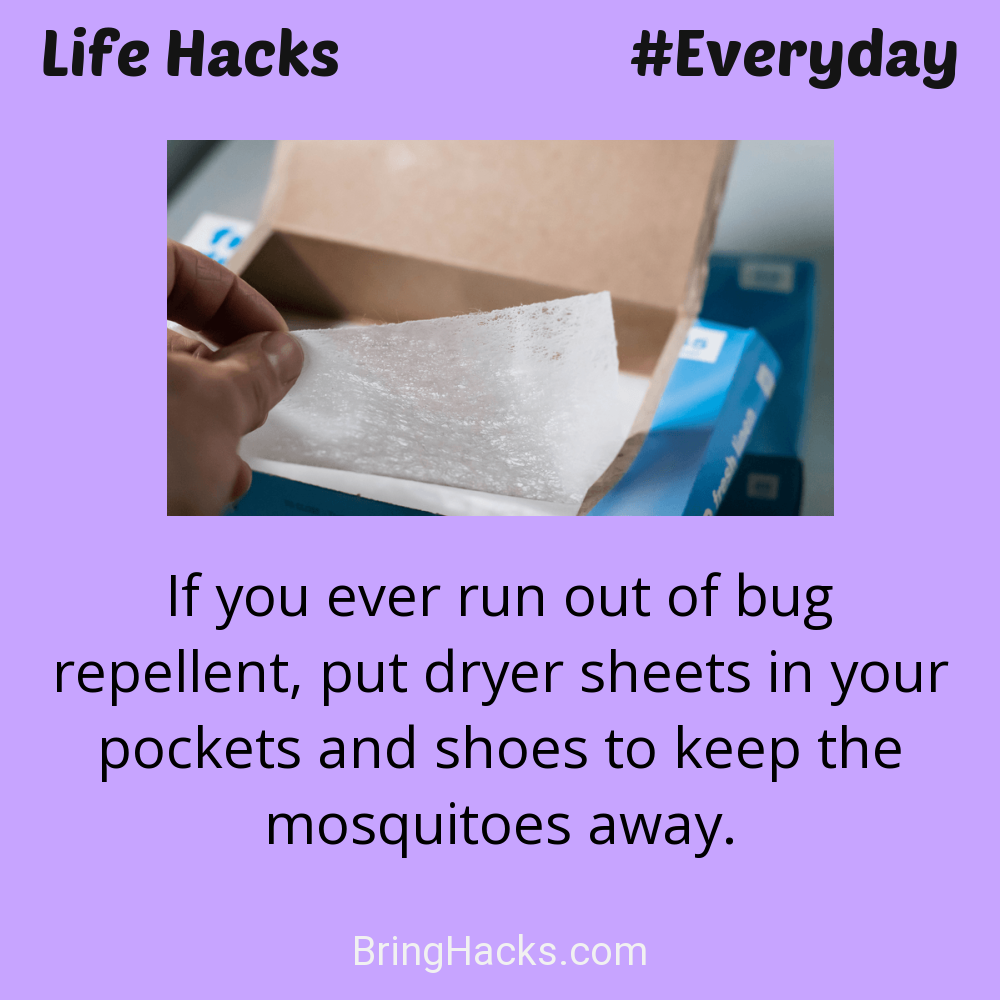 Life Hacks: - If you ever run out of bug repellent, put dryer sheets in your pockets and shoes to keep the mosquitoes away.