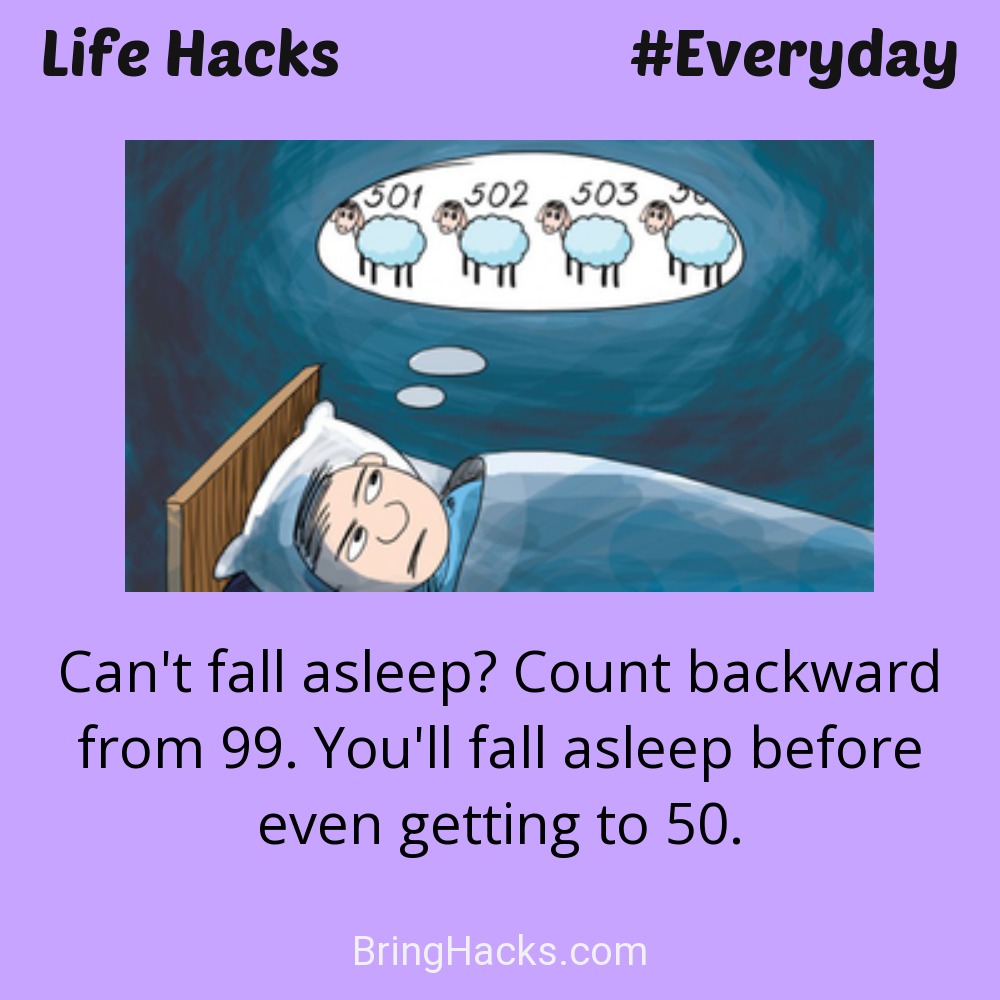 Life Hacks: - Can't fall asleep? Count backward from 99. You'll fall asleep before even getting to 50.