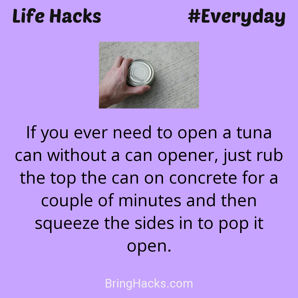 Life Hacks: - If you ever need to open a tuna can without a can opener, just rub the top the can on concrete for a couple of minutes and then squeeze the sides in to pop it open.