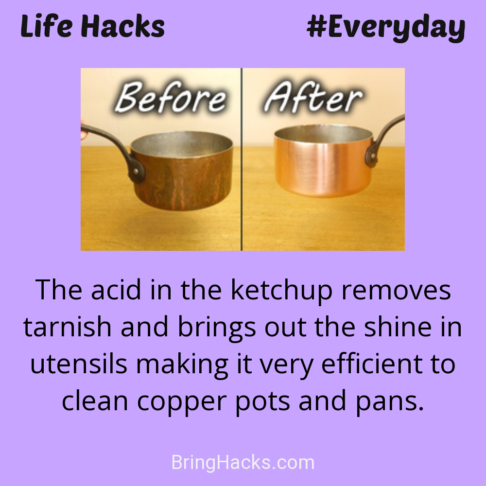 Life Hacks: - The acid in the ketchup removes tarnish and brings out the shine in utensils making it very efficient to clean copper pots and pans.